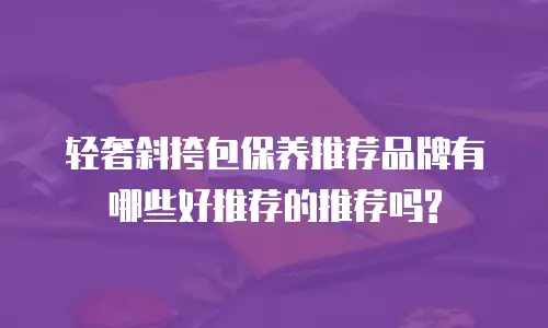 轻奢斜挎包保养推荐品牌有哪些好推荐的推荐吗?