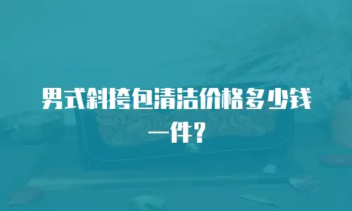 男式斜挎包清洁价格多少钱一件？