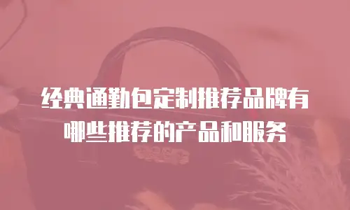 经典通勤包定制推荐品牌有哪些推荐的产品和服务