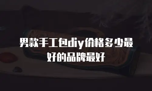 男款手工包diy价格多少最好的品牌最好
