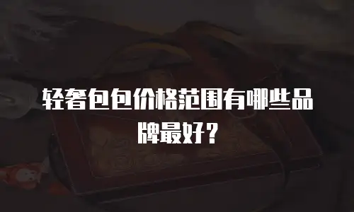 轻奢包包价格范围有哪些品牌最好？