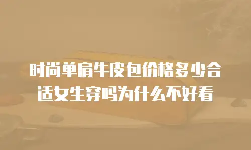 时尚单肩牛皮包价格多少合适女生穿吗为什么不好看
