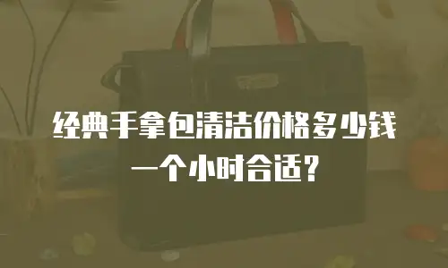 经典手拿包清洁价格多少钱一个小时合适？