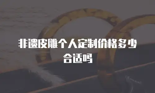 非遗皮雕个人定制价格多少合适吗