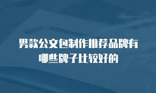 男款公文包制作推荐品牌有哪些牌子比较好的