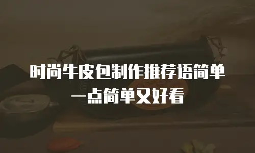 时尚牛皮包制作推荐语简单一点简单又好看