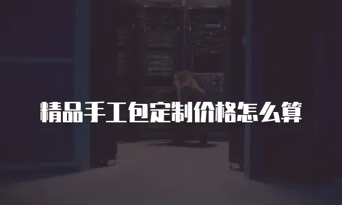 精品手工包定制价格怎么算