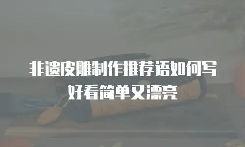 非遗皮雕制作推荐语如何写好看简单又漂亮
