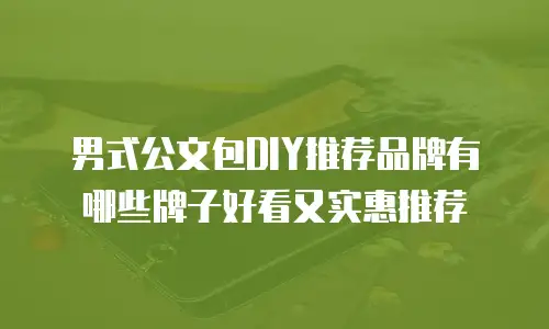 男式公文包DIY推荐品牌有哪些牌子好看又实惠推荐