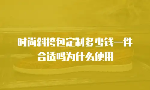 时尚斜挎包定制多少钱一件合适吗为什么使用