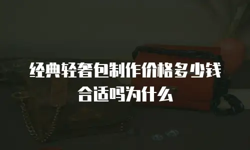 经典轻奢包制作价格多少钱合适吗为什么