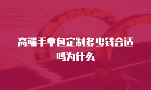 高端手拿包定制多少钱合适吗为什么
