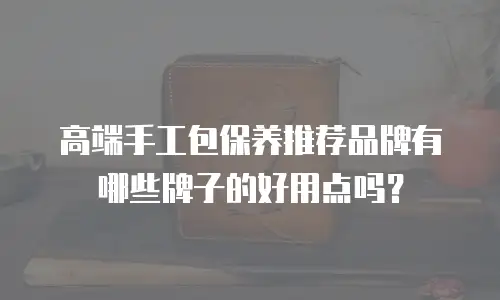 高端手工包保养推荐品牌有哪些牌子的好用点吗？