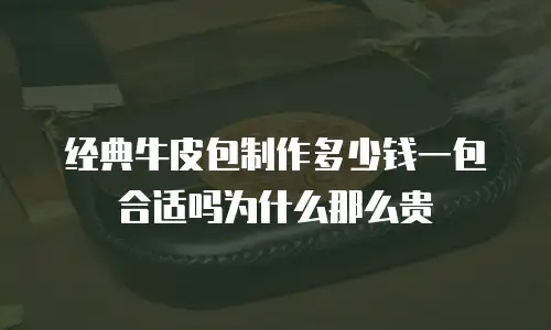 经典牛皮包制作多少钱一包合适吗为什么那么贵