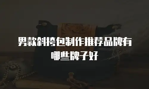 男款斜挎包制作推荐品牌有哪些牌子好
