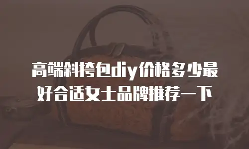 高端斜挎包diy价格多少最好合适女士品牌推荐一下