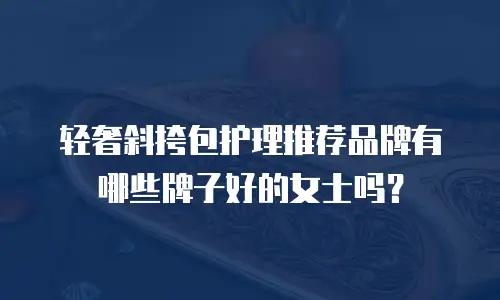 轻奢斜挎包护理推荐品牌有哪些牌子好的女士吗？
