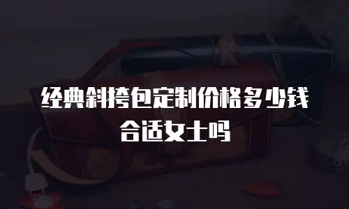 经典斜挎包定制价格多少钱合适女士吗