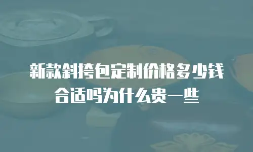 新款斜挎包定制价格多少钱合适吗为什么贵一些