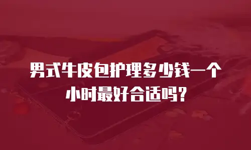 男式牛皮包护理多少钱一个小时最好合适吗？