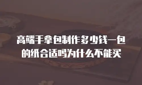 高端手拿包制作多少钱一包的纸合适吗为什么不能买