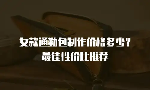 女款通勤包制作价格多少？最佳性价比推荐