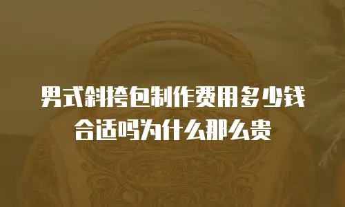 男式斜挎包制作费用多少钱合适吗为什么那么贵