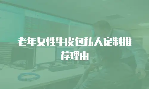 老年女性牛皮包私人定制推荐理由
