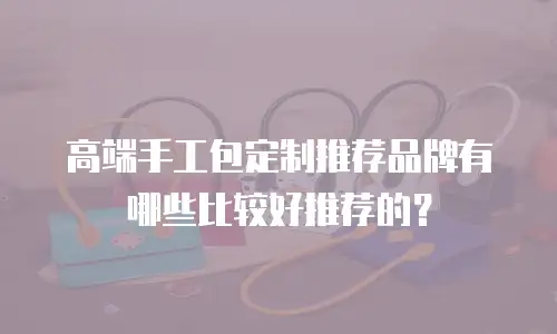 高端手工包定制推荐品牌有哪些比较好推荐的？