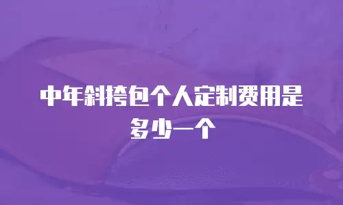 中年斜挎包个人定制费用是多少一个