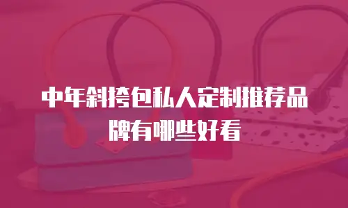 中年斜挎包私人定制推荐品牌有哪些好看