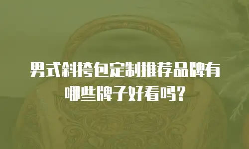 男式斜挎包定制推荐品牌有哪些牌子好看吗？