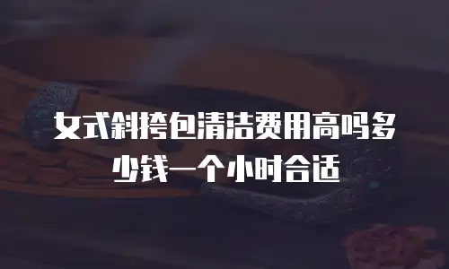 女式斜挎包清洁费用高吗多少钱一个小时合适