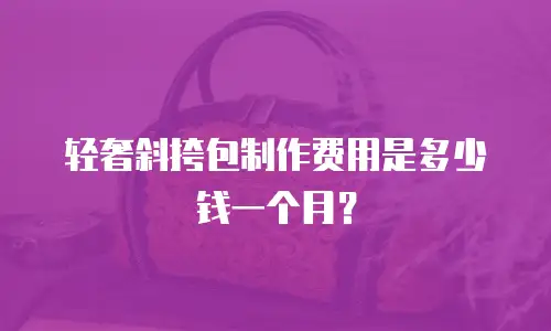 轻奢斜挎包制作费用是多少钱一个月？