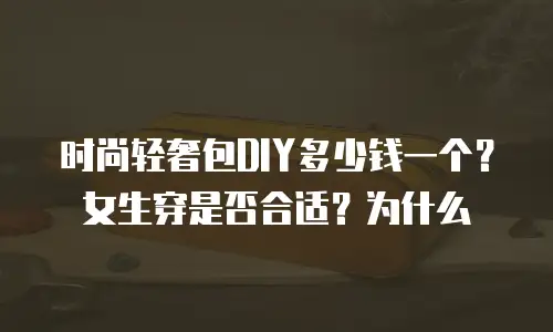 时尚轻奢包DIY多少钱一个？女生穿是否合适？为什么