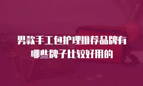 男款手工包护理推荐品牌有哪些牌子比较好用的