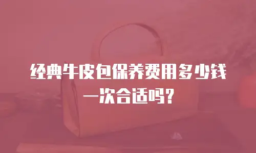 经典牛皮包保养费用多少钱一次合适吗？
