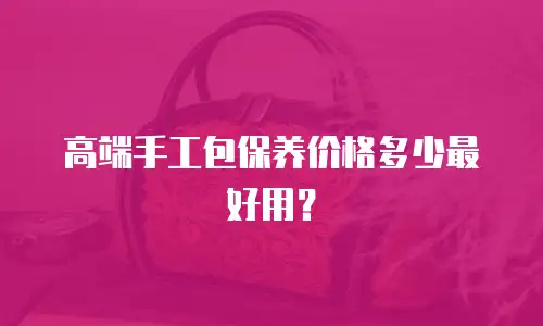 高端手工包保养价格多少最好用？