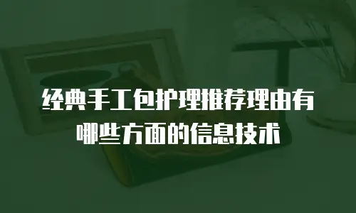 经典手工包护理推荐理由有哪些方面的信息技术
