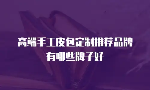高端手工皮包定制推荐品牌有哪些牌子好