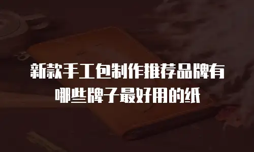 新款手工包制作推荐品牌有哪些牌子最好用的纸