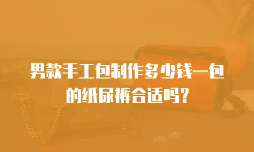 男款手工包制作多少钱一包的纸尿裤合适吗？