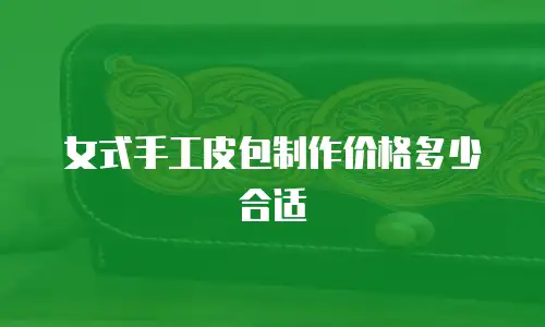 女式手工皮包制作价格多少合适