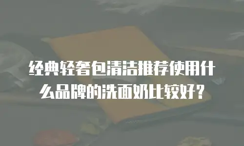经典轻奢包清洁推荐使用什么品牌的洗面奶比较好？