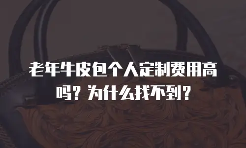 老年牛皮包个人定制费用高吗？为什么找不到？