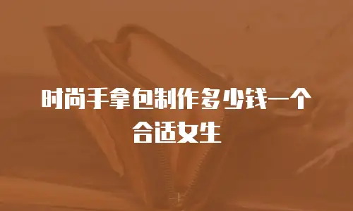 时尚手拿包制作多少钱一个合适女生