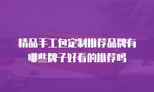 精品手工包定制推荐品牌有哪些牌子好看的推荐吗