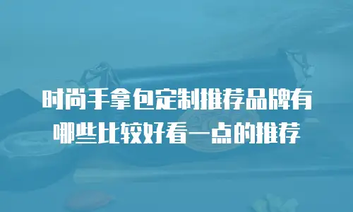 时尚手拿包定制推荐品牌有哪些比较好看一点的推荐