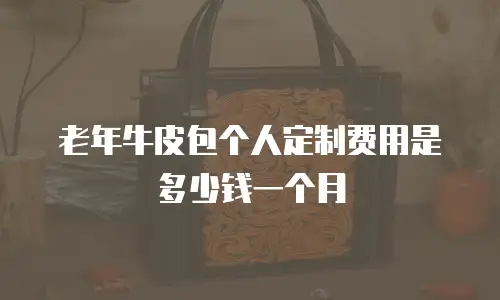 老年牛皮包个人定制费用是多少钱一个月