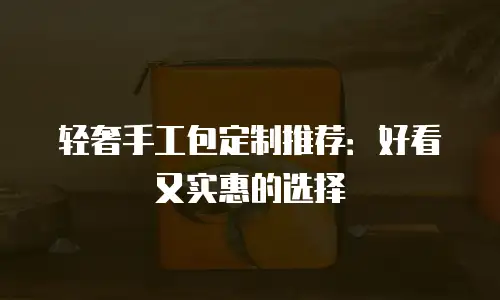 轻奢手工包定制推荐：好看又实惠的选择